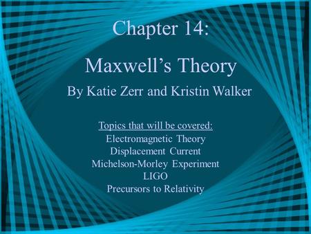 Chapter 14: Maxwell’s Theory By Katie Zerr and Kristin Walker Topics that will be covered: Electromagnetic Theory Displacement Current Michelson-Morley.