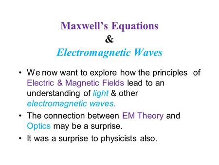 Maxwell’s Equations & Electromagnetic Waves We now want to explore how the principles of Electric & Magnetic Fields lead to an understanding of light &