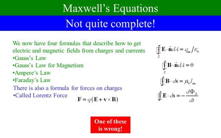 Not quite complete! Maxwell’s Equations We now have four formulas that describe how to get electric and magnetic fields from charges and currents Gauss’s.