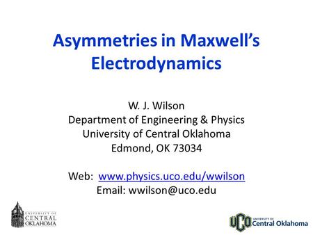 Asymmetries in Maxwell’s Electrodynamics W. J. Wilson Department of Engineering & Physics University of Central Oklahoma Edmond, OK 73034 Web: www.physics.uco.edu/wwilsonwww.physics.uco.edu/wwilson.