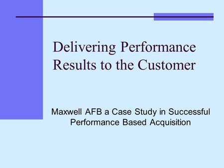 Delivering Performance Results to the Customer Maxwell AFB a Case Study in Successful Performance Based Acquisition.