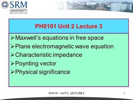 PH0101 UNIT 2 LECTURE 31 PH0101 Unit 2 Lecture 3  Maxwell’s equations in free space  Plane electromagnetic wave equation  Characteristic impedance 