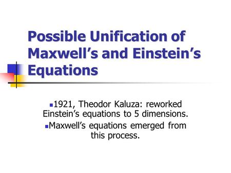 Possible Unification of Maxwell’s and Einstein’s Equations 1921, Theodor Kaluza: reworked Einstein’s equations to 5 dimensions. Maxwell’s equations emerged.