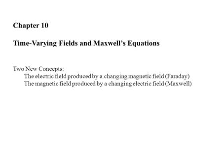 Chapter 10 Time-Varying Fields and Maxwell’s Equations Two New Concepts: The electric field produced by a changing magnetic field (Faraday) The magnetic.