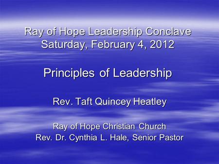 Ray of Hope Leadership Conclave Saturday, February 4, 2012 Principles of Leadership Rev. Taft Quincey Heatley Ray of Hope Christian Church Rev. Dr. Cynthia.