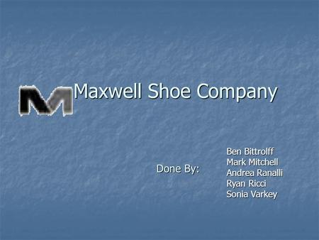 Maxwell Shoe Company Ben Bittrolff Mark Mitchell Andrea Ranalli Ryan Ricci Sonia Varkey Done By: