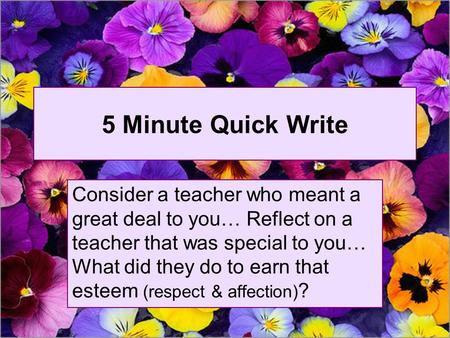 5 Minute Quick Write Consider a teacher who meant a great deal to you… Reflect on a teacher that was special to you… What did they do to earn that esteem.