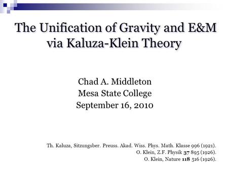 The Unification of Gravity and E&M via Kaluza-Klein Theory Chad A. Middleton Mesa State College September 16, 2010 Th. Kaluza, Sitzungsber. Preuss. Akad.