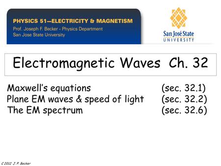 Maxwell’s equations(sec. 32.1) Plane EM waves & speed of light(sec. 32.2) The EM spectrum(sec. 32.6) Electromagnetic Waves Ch. 32 C 2012 J. F. Becker.