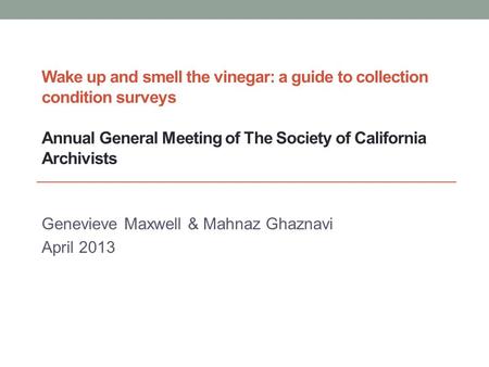 Wake up and smell the vinegar: a guide to collection condition surveys Annual General Meeting of The Society of California Archivists Genevieve Maxwell.