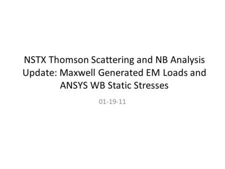 NSTX Thomson Scattering and NB Analysis Update: Maxwell Generated EM Loads and ANSYS WB Static Stresses 01-19-11.