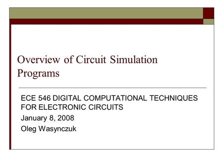 Overview of Circuit Simulation Programs ECE 546 DIGITAL COMPUTATIONAL TECHNIQUES FOR ELECTRONIC CIRCUITS January 8, 2008 Oleg Wasynczuk.