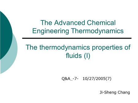The Advanced Chemical Engineering Thermodynamics The thermodynamics properties of fluids (I) Q&A_-7- 10/27/2005(7) Ji-Sheng Chang.