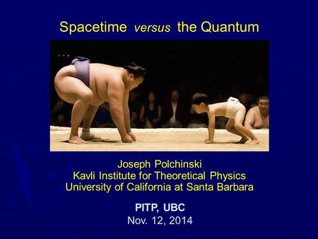 Joseph Polchinski Kavli Institute for Theoretical Physics University of California at Santa Barbara PITP, UBC Nov. 12, 2014 Spacetime versus the Quantum.