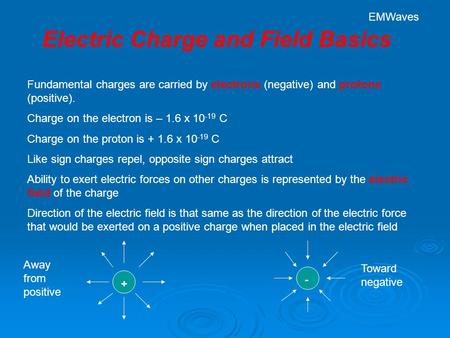 Electric Charge and Field Basics Fundamental charges are carried by electrons (negative) and protons (positive). Charge on the electron is – 1.6 x 10 -19.