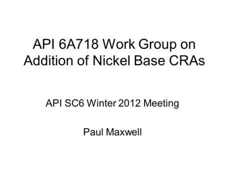 API 6A718 Work Group on Addition of Nickel Base CRAs API SC6 Winter 2012 Meeting Paul Maxwell.