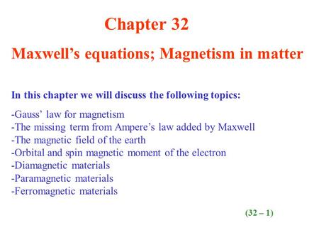 Chapter 32 Maxwell’s equations; Magnetism in matter In this chapter we will discuss the following topics: -Gauss’ law for magnetism -The missing term from.