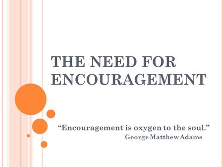 THE NEED FOR ENCOURAGEMENT “Encouragement is oxygen to the soul.” George Matthew Adams.