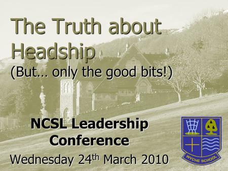 The Truth about Headship (But… only the good bits!) NCSL Leadership Conference Wednesday 24 th March 2010.