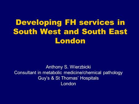 Developing FH services in South West and South East London Anthony S. Wierzbicki Consultant in metabolic medicine/chemical pathology Guy’s & St Thomas’