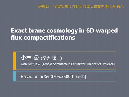 Exact brane cosmology in 6D warped flux compactifications 小林 努 ( 早大 理工 ) with 南辻真人 (Arnold Sommerfeld Center for Theoretical Physics) Based on arXiv:0705.3500[hep-th]