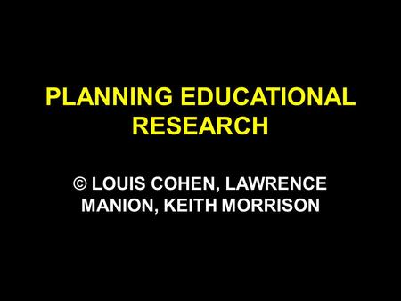 PLANNING EDUCATIONAL RESEARCH © LOUIS COHEN, LAWRENCE MANION, KEITH MORRISON.