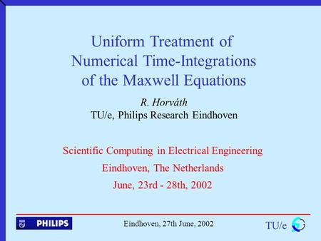 Uniform Treatment of Numerical Time-Integrations of the Maxwell Equations R. Horváth TU/e, Philips Research Eindhoven TU/e Eindhoven, 27th June, 2002 Scientific.