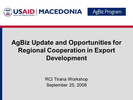 AgBiz Update and Opportunities for Regional Cooperation in Export Development RCI Tirana Workshop September 25, 2008.