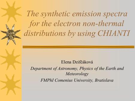 The synthetic emission spectra for the electron non-thermal distributions by using CHIANTI Elena Dzifčáková Department of Astronomy, Physics of the Earth.