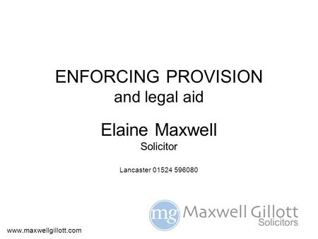 ENFORCING PROVISION and legal aid Elaine Maxwell Solicitor Lancaster 01524 596080 www.maxwellgillott.com.