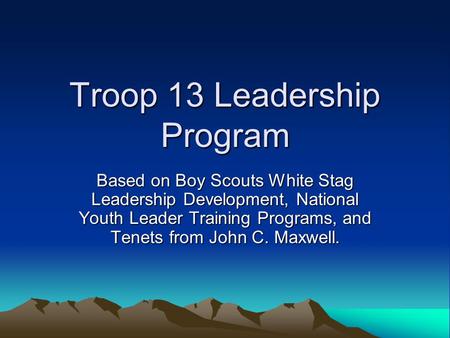 Troop 13 Leadership Program Based on Boy Scouts White Stag Leadership Development, National Youth Leader Training Programs, and Tenets from John C. Maxwell.