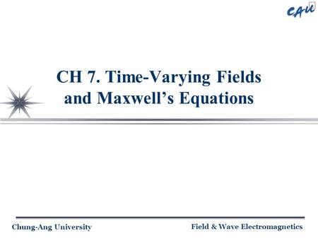 Chung-Ang University Field & Wave Electromagnetics CH 7. Time-Varying Fields and Maxwell’s Equations.