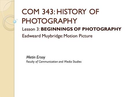 COM 343: HISTORY OF PHOTOGRAPHY Lesson 3: BEGINNINGS OF PHOTOGRAPHY Eadweard Muybridge: Motion Picture Metin Ersoy Faculty of Communication and Media Studies.