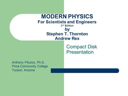 MODERN PHYSICS For Scientists and Engineers 3 nd Edition by Stephen T. Thornton Andrew Rex Compact Disk Presentation Anthony Pitucco, Ph.D. Pima Community.