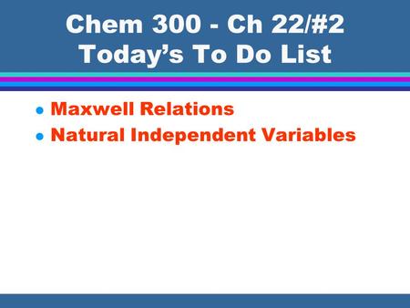 Chem 300 - Ch 22/#2 Today’s To Do List l Maxwell Relations l Natural Independent Variables.