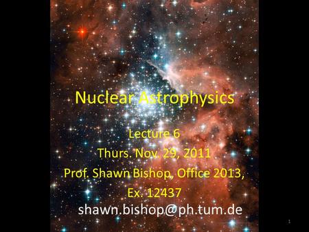 Nuclear Astrophysics Lecture 6 Thurs. Nov. 29, 2011 Prof. Shawn Bishop, Office 2013, Ex. 12437 1.