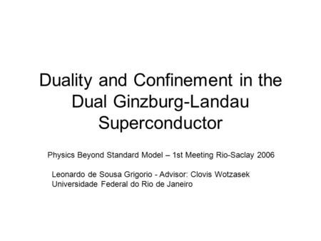 Duality and Confinement in the Dual Ginzburg-Landau Superconductor Physics Beyond Standard Model – 1st Meeting Rio-Saclay 2006 Leonardo de Sousa Grigorio.