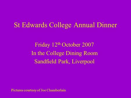 St Edwards College Annual Dinner Friday 12 th October 2007 In the College Dining Room Sandfield Park, Liverpool Pictures courtesy of Joe Chamberlain.