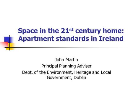 Space in the 21 st century home: Apartment standards in Ireland John Martin Principal Planning Adviser Dept. of the Environment, Heritage and Local Government,