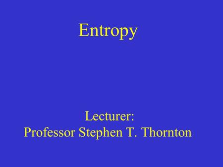 Entropy Lecturer: Professor Stephen T. Thornton