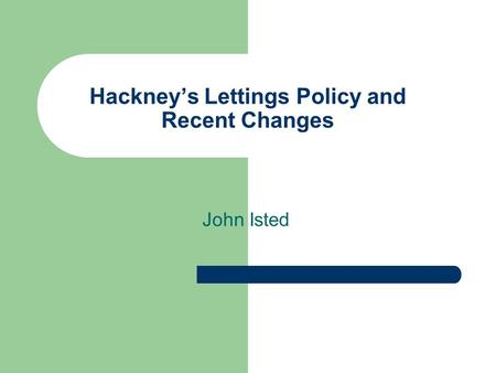 Hackney’s Lettings Policy and Recent Changes John Isted.