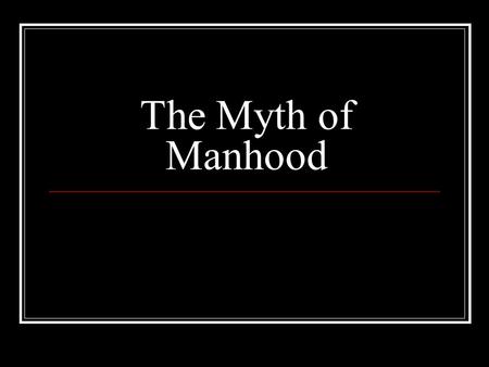 The Myth of Manhood. Be a Man The last time someone told you to “man up” or “be a Man” what were they telling you to do? Examples: Jump off something,