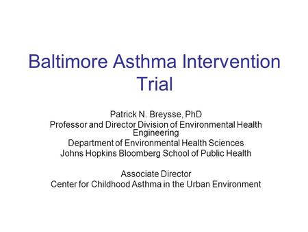 Baltimore Asthma Intervention Trial Patrick N. Breysse, PhD Professor and Director Division of Environmental Health Engineering Department of Environmental.