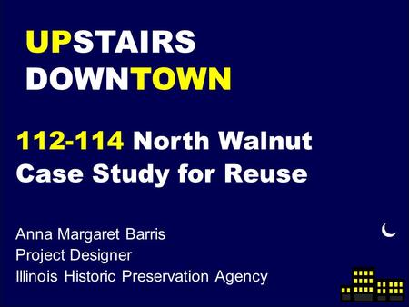 UPSTAIRS DOWNTOWN 112-114 North Walnut Case Study for Reuse Anna Margaret Barris Project Designer Illinois Historic Preservation Agency.