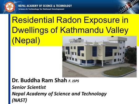 Residential Radon Exposure in Dwellings of Kathmandu Valley (Nepal) Dr. Buddha Ram Shah F. JSPS Senior Scientist Nepal Academy of Science and Technology.