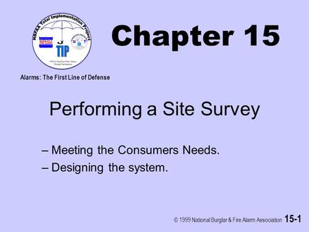 © 1999 National Burglar & Fire Alarm Association 15-1 Chapter 15 Performing a Site Survey –Meeting the Consumers Needs. –Designing the system. Alarms: