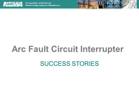 The Association of Electrical and Medical Imaging Equipment Manufacturers Arc Fault Circuit Interrupter SUCCESS STORIES.