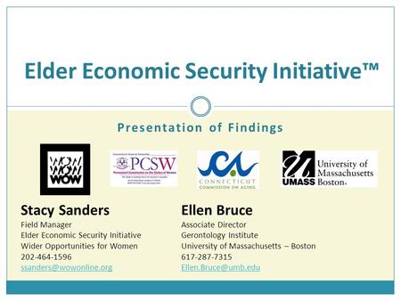 Presentation of Findings Elder Economic Security Initiative™ Stacy SandersEllen Bruce Field ManagerAssociate Director Elder Economic Security InitiativeGerontology.
