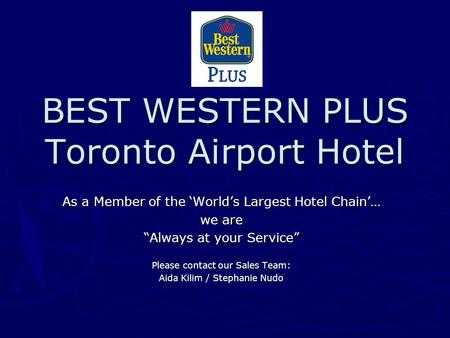 BEST WESTERN PLUS Toronto Airport Hotel As a Member of the ‘World’s Largest Hotel Chain’… we are “Always at your Service” Please contact our Sales Team: