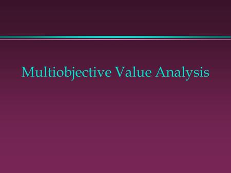 Multiobjective Value Analysis.  A procedure for ranking alternatives and selecting the most preferred  Appropriate for multiple conflicting objectives.